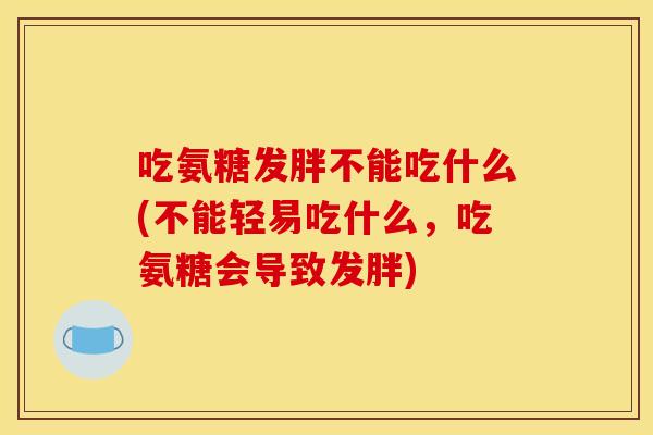 吃氨糖发胖不能吃什么(不能轻易吃什么，吃氨糖会导致发胖)