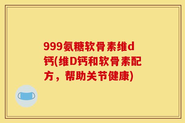 999氨糖软骨素维d钙(维D钙和软骨素配方，帮助关节健康)