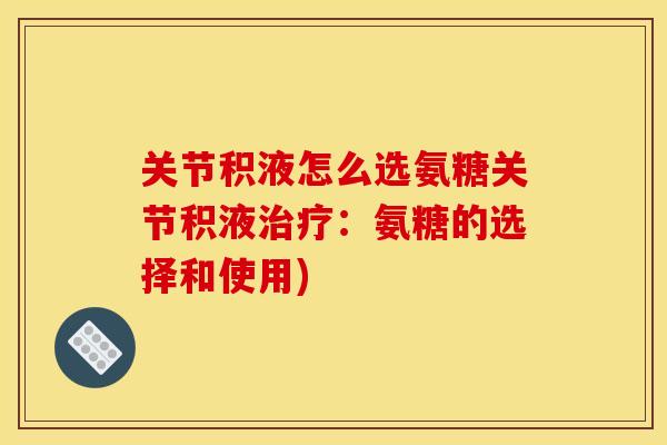 关节积液怎么选氨糖关节积液治疗：氨糖的选择和使用)