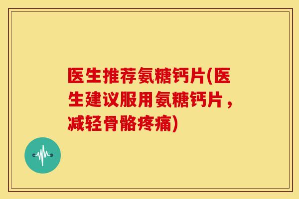 医生推荐氨糖钙片(医生建议服用氨糖钙片，减轻骨骼疼痛)