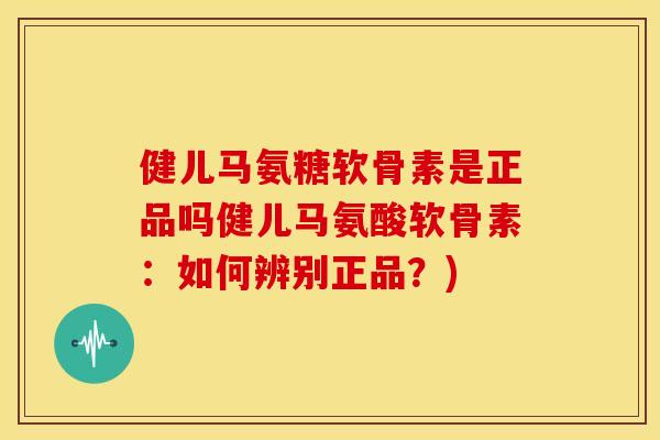 健儿马氨糖软骨素是正品吗健儿马氨酸软骨素：如何辨别正品？)