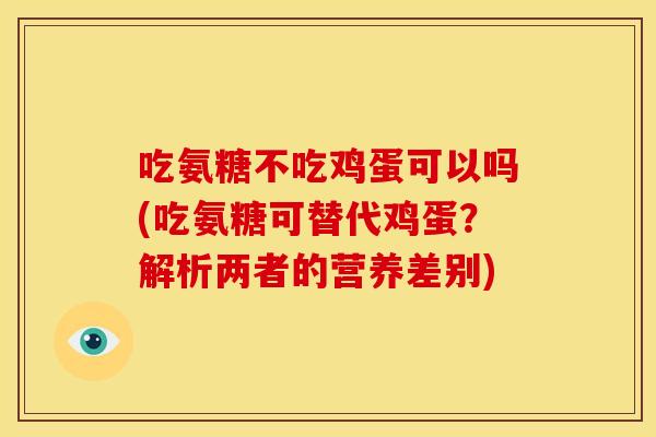 吃氨糖不吃鸡蛋可以吗(吃氨糖可替代鸡蛋？解析两者的营养差别)