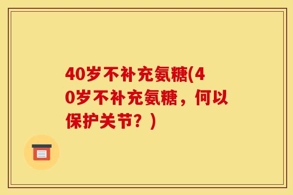 40岁不补充氨糖(40岁不补充氨糖，何以保护关节？)
