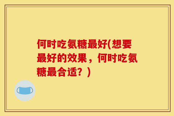 何时吃氨糖好(想要好的效果,何时吃氨糖合适?) 何时吃氨糖好(想要好的效果,何时吃氨糖合适?)