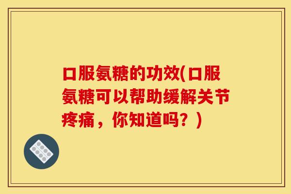口服氨糖的功效(口服氨糖可以帮助缓解关节疼痛，你知道吗？)