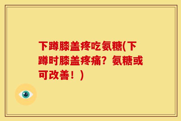 下蹲膝盖疼吃氨糖(下蹲时膝盖疼痛？氨糖或可改善！)