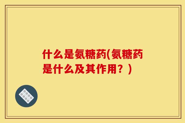 什么是氨糖药(氨糖药是什么及其作用？)