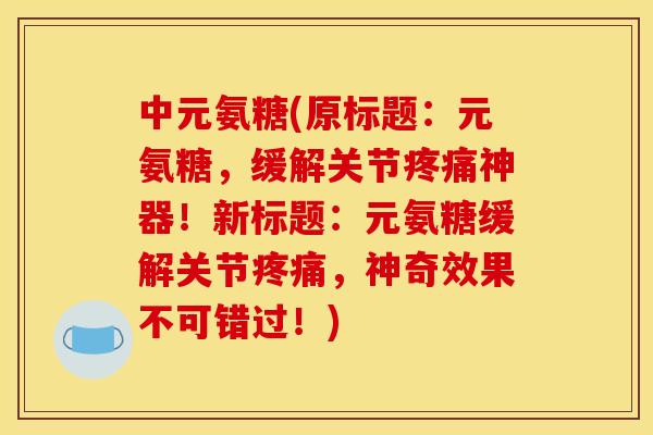 中元氨糖(原标题：元氨糖，缓解关节疼痛神器！新标题：元氨糖缓解关节疼痛，神奇效果不可错过！)
