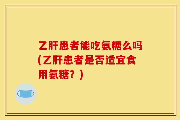 乙肝患者能吃氨糖么吗(乙肝患者是否适宜食用氨糖？)