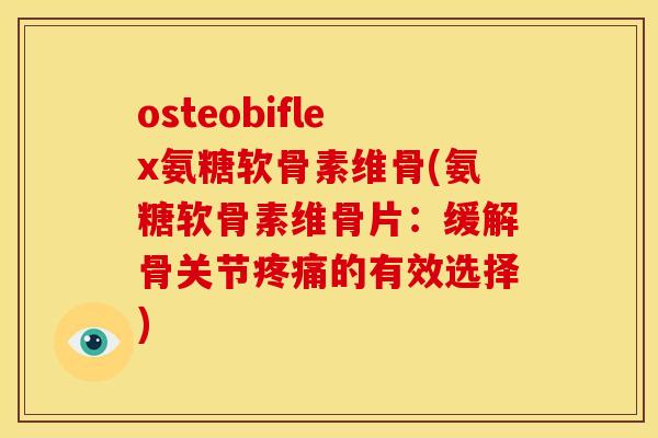 osteobiflex氨糖软骨素维骨(氨糖软骨素维骨片：缓解骨关节疼痛的有效选择)