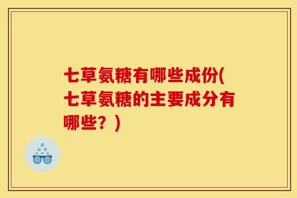 七草氨糖有哪些成份(七草氨糖的主要成分有哪些？)