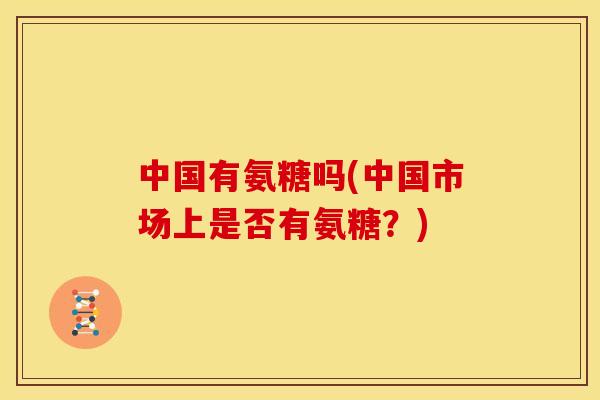 中国有氨糖吗(中国市场上是否有氨糖？)