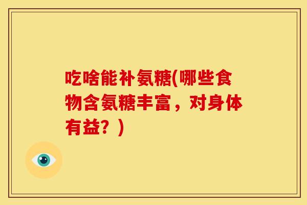 吃啥能补氨糖(哪些食物含氨糖丰富，对身体有益？)