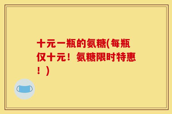 十元一瓶的氨糖(每瓶仅十元！氨糖限时特惠！)