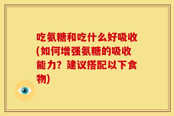 吃氨糖和吃什么好吸收(如何增强氨糖的吸收能力？建议搭配以下食物)