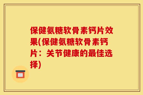 保健氨糖软骨素钙片效果(保健氨糖软骨素钙片：关节健康的最佳选择)