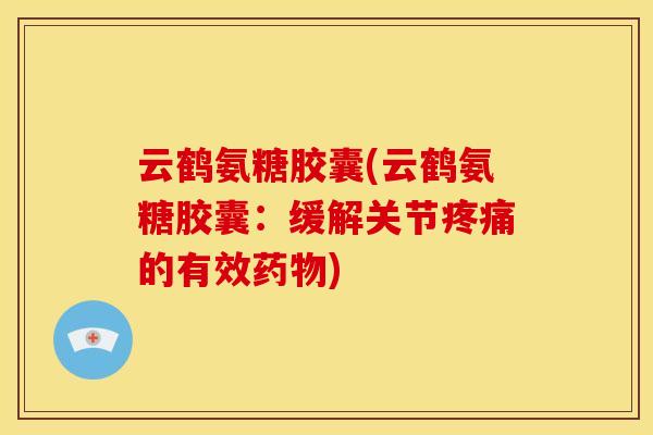 云鹤氨糖胶囊(云鹤氨糖胶囊：缓解关节疼痛的有效药物)
