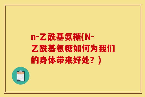 n-乙酰基氨糖(N-乙酰基氨糖如何为我们的身体带来好处？)