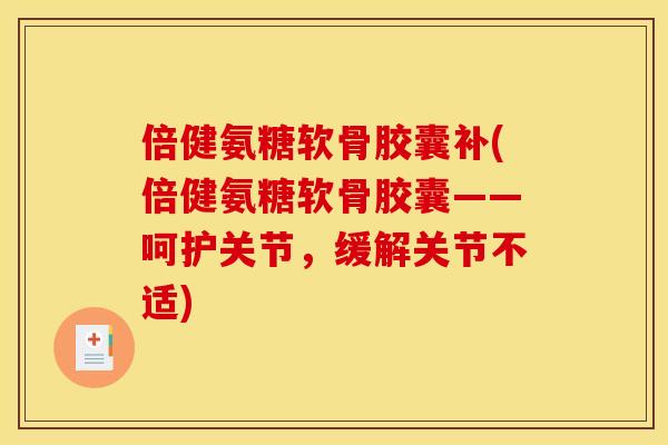 倍健氨糖软骨胶囊补(倍健氨糖软骨胶囊——呵护关节，缓解关节不适)
