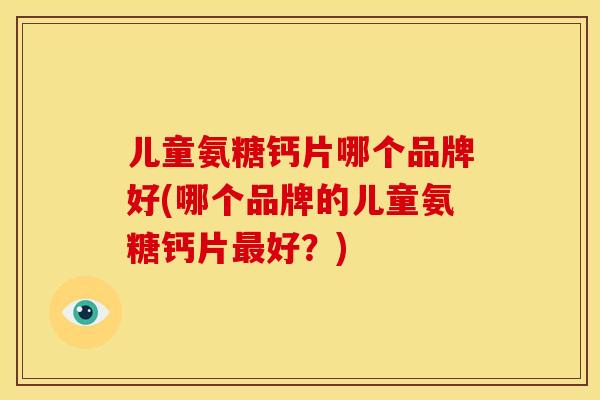 儿童氨糖钙片哪个品牌好(哪个品牌的儿童氨糖钙片好？)
