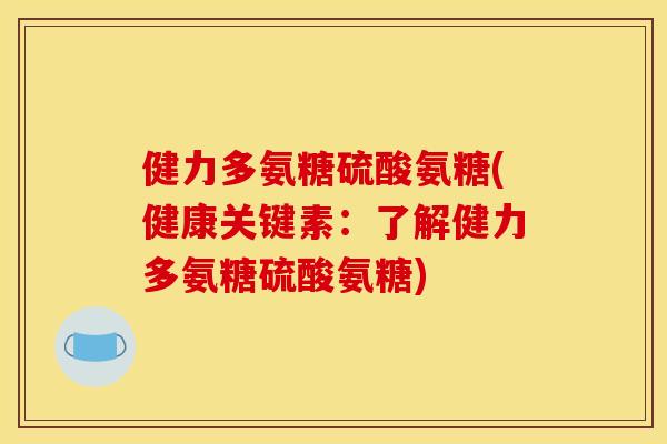 健力多氨糖硫酸氨糖(健康关键素:了解健力多氨糖硫酸氨糖) 健力多氨糖硫酸氨糖(健康关键素:了解健力多氨糖硫酸氨糖)