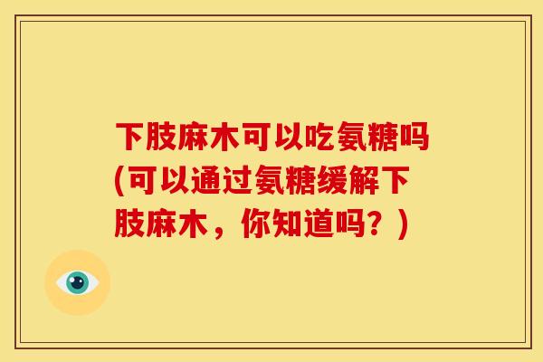 下肢麻木可以吃氨糖吗(可以通过氨糖缓解下肢麻木，你知道吗？)