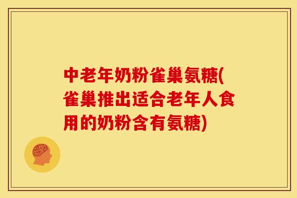 中老年奶粉雀巢氨糖(雀巢推出适合老年人食用的奶粉含有氨糖)