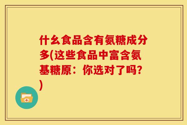 什幺食品含有氨糖成分多(这些食品中富含氨基糖原：你选对了吗？)
