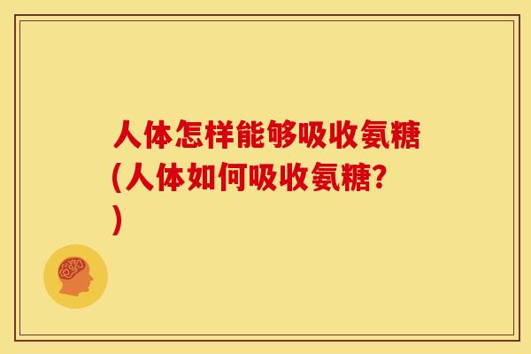 人体怎样能够吸收氨糖(人体如何吸收氨糖？)