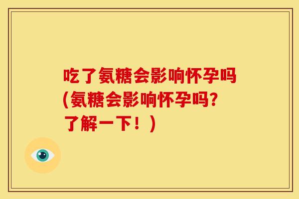 吃了氨糖会影响怀孕吗(氨糖会影响怀孕吗?了解一下!) 吃了氨糖会影响怀孕吗(氨糖会影响怀孕吗?了解一下!)