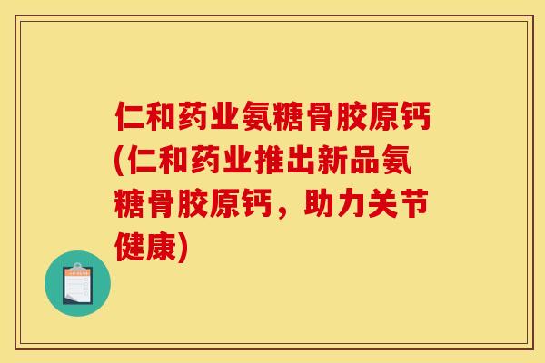 仁和药业氨糖骨胶原钙(仁和药业推出新品氨糖骨胶原钙，助力关节健康)