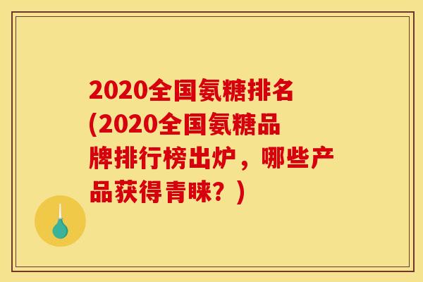 2020全国氨糖排名(2020全国氨糖品牌排行榜出炉，哪些产品获得青睐？)