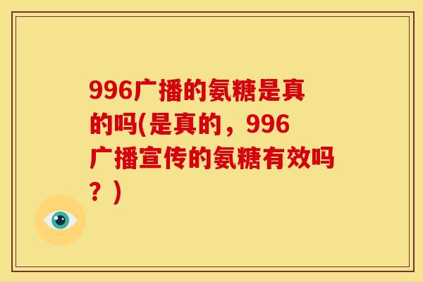 996广播的氨糖是真的吗(是真的，996广播宣传的氨糖有效吗？)