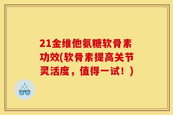 21金维他氨糖软骨素功效(软骨素提高关节灵活度，值得一试！)
