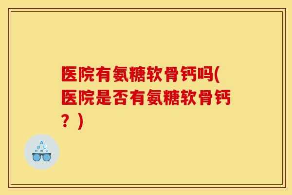 医院有氨糖软骨钙吗(医院是否有氨糖软骨钙?) 医院有氨糖软骨钙吗(医院是否有氨糖软骨钙?)