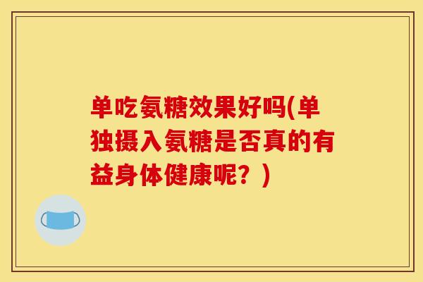单吃氨糖效果好吗(单独摄入氨糖是否真的有益身体健康呢?) 单吃氨糖效果好吗(单独摄入氨糖是否真的有益身体健康呢?)