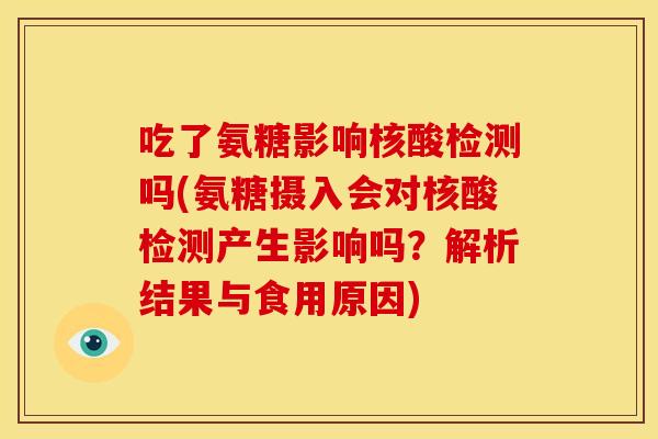 吃了氨糖影响核酸检测吗(氨糖摄入会对核酸检测产生影响吗？解析结果与食用原因)