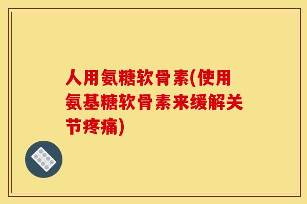人用氨糖软骨素(使用氨基糖软骨素来缓解关节疼痛)