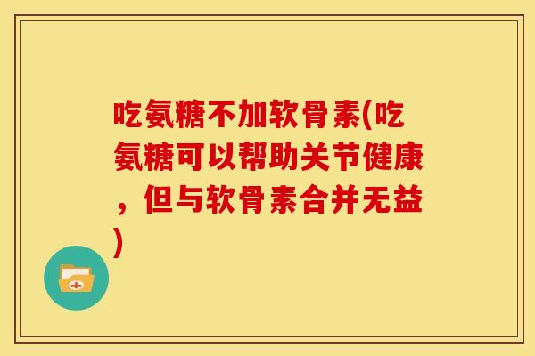 吃氨糖不加软骨素(吃氨糖可以帮助关节健康，但与软骨素合并无益)