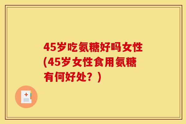 45岁吃氨糖好吗女性(45岁女性食用氨糖有何好处？)