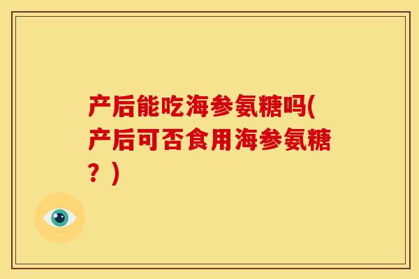 产后能吃海参氨糖吗(产后可否食用海参氨糖？)