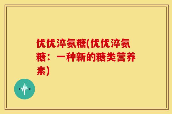 优优淬氨糖(优优淬氨糖：一种新的糖类营养素)