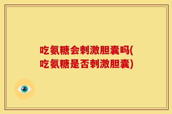 吃氨糖会刺激胆囊吗(吃氨糖是否刺激胆囊)