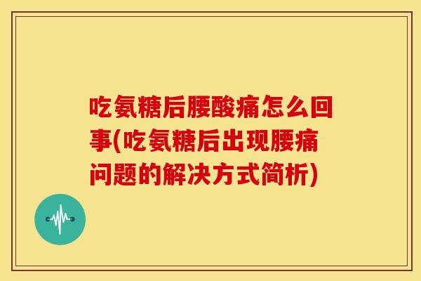 吃氨糖后腰酸痛怎么回事(吃氨糖后出现腰痛问题的解决方式简析)