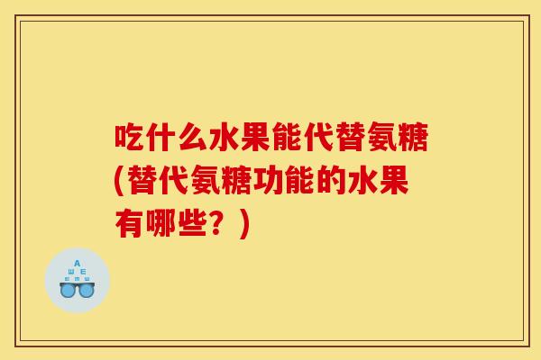 吃什么水果能代替氨糖(替代氨糖功能的水果有哪些？)