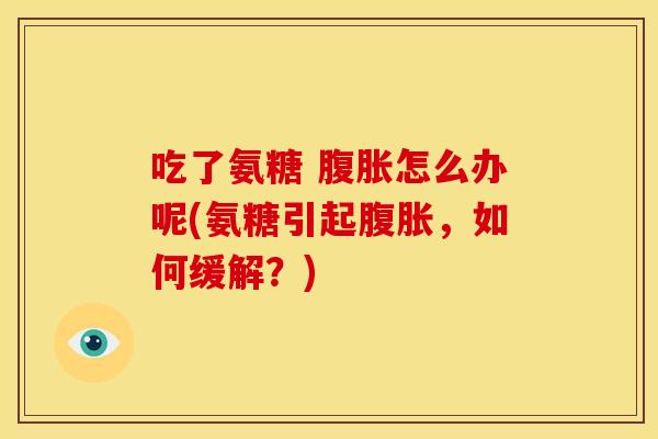 吃了氨糖 腹胀怎么办呢(氨糖引起腹胀，如何缓解？)