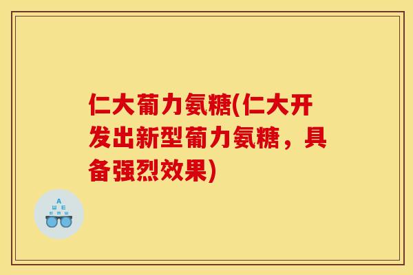 仁大葡力氨糖(仁大开发出新型葡力氨糖，具备强烈效果)
