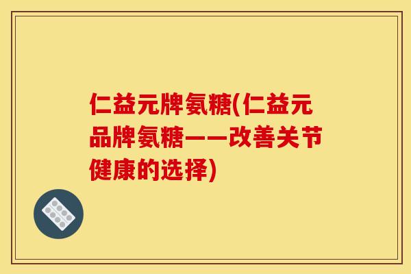 仁益元牌氨糖(仁益元品牌氨糖——改善关节健康的选择)