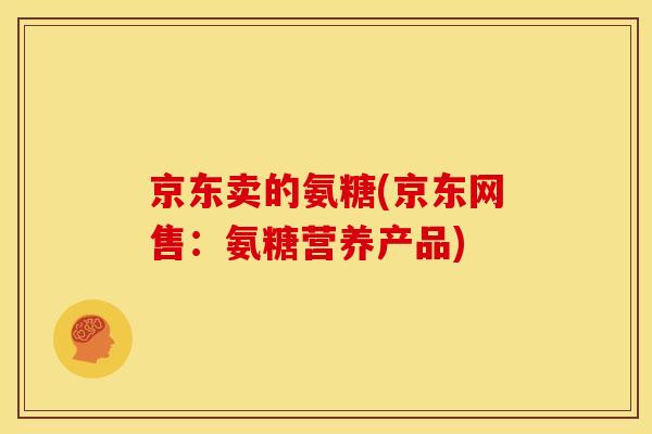 京东卖的氨糖(京东网售：氨糖营养产品)
