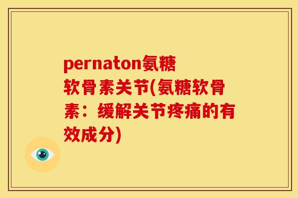 pernaton氨糖软骨素关节(氨糖软骨素:缓解关节的有效成分) pernaton氨糖软骨素关节(氨糖软骨素:缓解关节的有效成分)